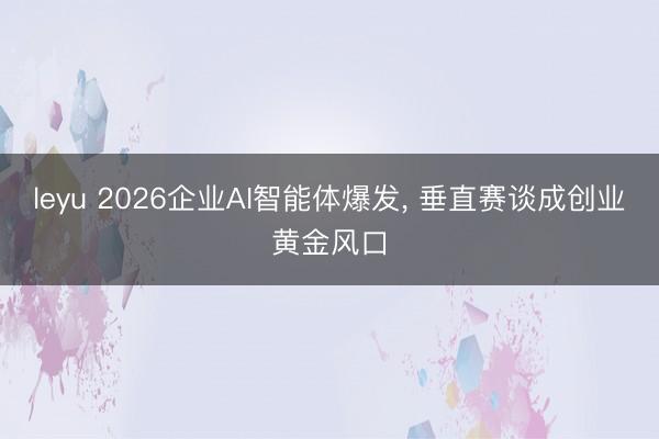 leyu 2026企业AI智能体爆发, 垂直赛谈成创业黄金风口