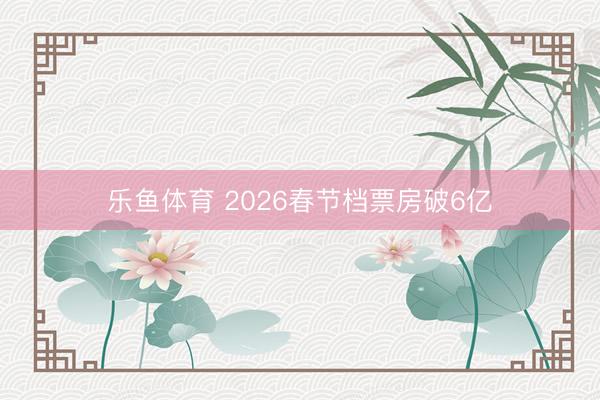 乐鱼体育 2026春节档票房破6亿