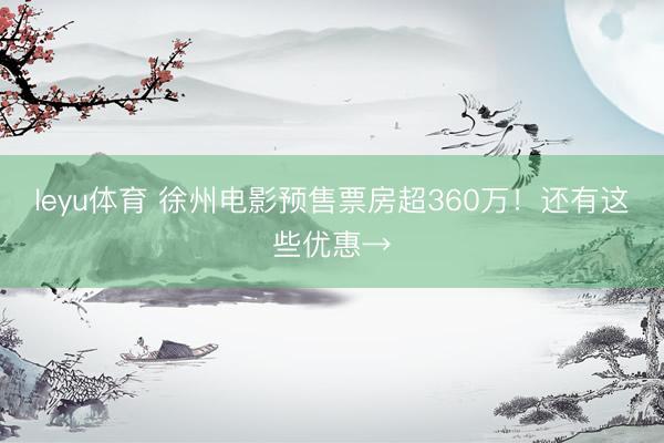 leyu体育 徐州电影预售票房超360万！还有这些优惠→