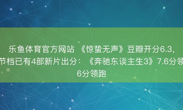 乐鱼体育官方网站 《惊蛰无声》豆瓣开分6.3,春节档已有4部新片出分:《奔驰东谈主生3》7.6分领跑