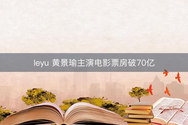 leyu 黄景瑜主演电影票房破70亿