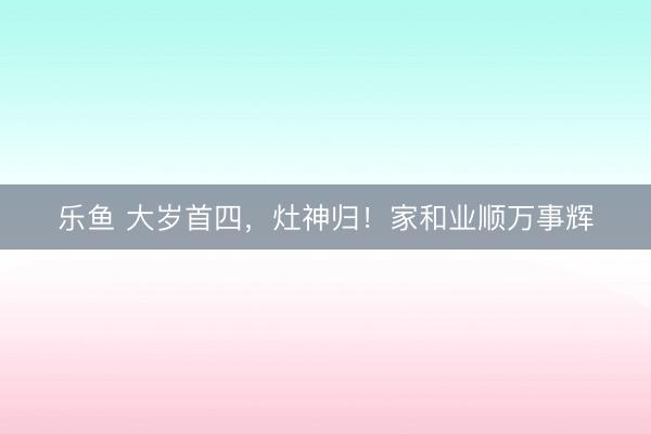 乐鱼 大岁首四，灶神归！家和业顺万事辉