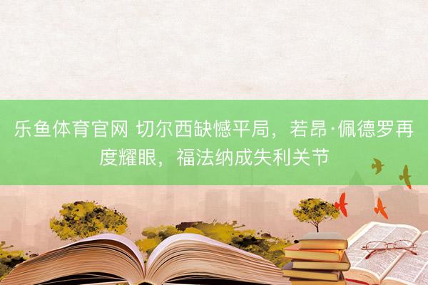 乐鱼体育官网 切尔西缺憾平局，若昂·佩德罗再度耀眼，福法纳成失利关节