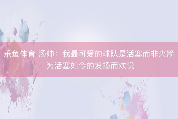 乐鱼体育 汤帅：我最可爱的球队是活塞而非火箭 为活塞如今的发扬而欢悦