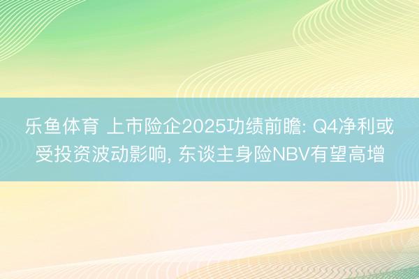 乐鱼体育 上市险企2025功绩前瞻: Q4净利或受投资波动影响, 东谈主身险NBV有望高增