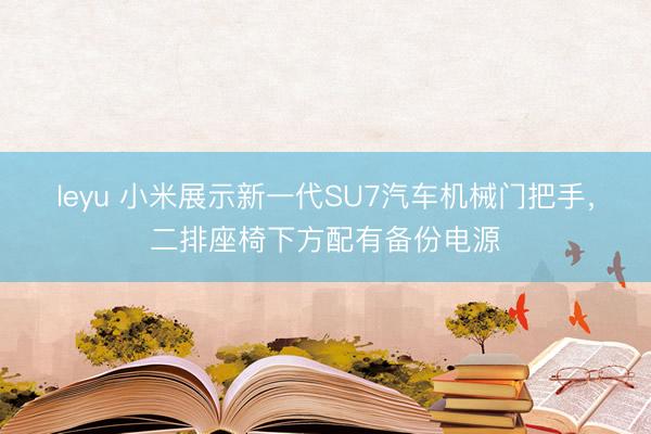 leyu 小米展示新一代SU7汽车机械门把手，二排座椅下方配有备份电源