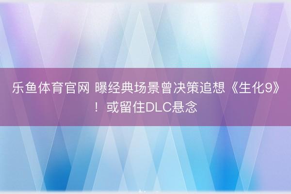 乐鱼体育官网 曝经典场景曾决策追想《生化9》!或留住DLC悬念