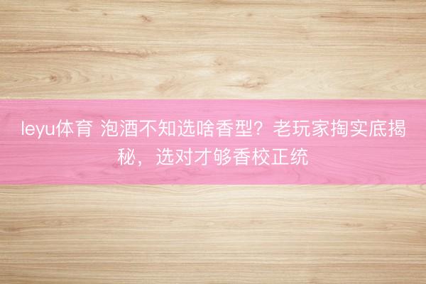leyu体育 泡酒不知选啥香型？老玩家掏实底揭秘，选对才够香校正统