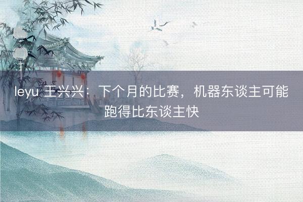 leyu 王兴兴:下个月的比赛,机器东谈主可能跑得比东谈主快