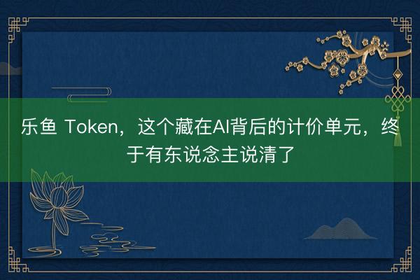 乐鱼 Token,这个藏在AI背后的计价单元,终于有东说念主说清了