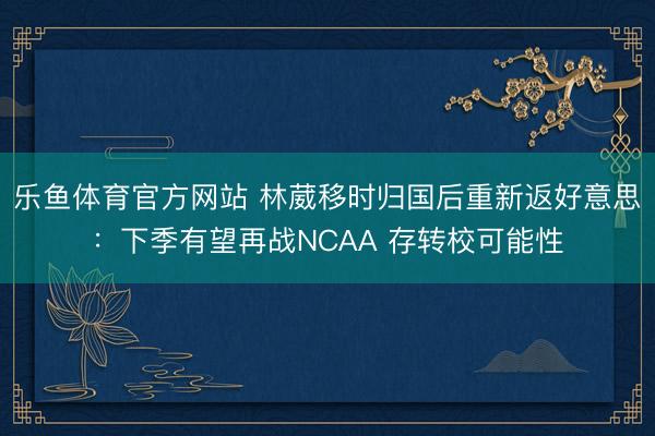 乐鱼体育官方网站 林葳移时归国后重新返好意思：下季有望再战NCAA 存转校可能性