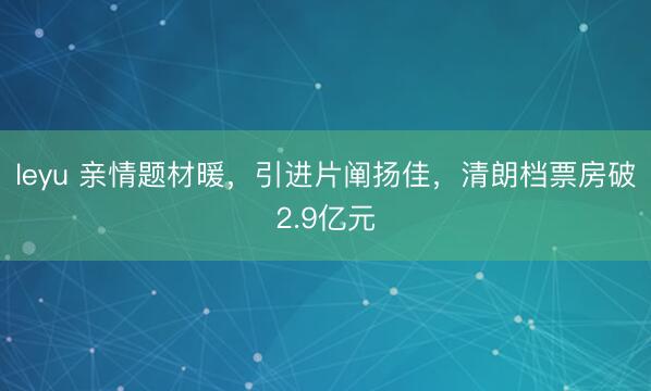 leyu 亲情题材暖，引进片阐扬佳，清朗档票房破2.9亿元