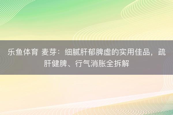 乐鱼体育 麦芽：细腻肝郁脾虚的实用佳品，疏肝健脾、行气消胀全拆解