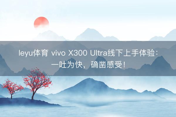 leyu体育 vivo X300 Ultra线下上手体验:一吐为快,确凿感受!