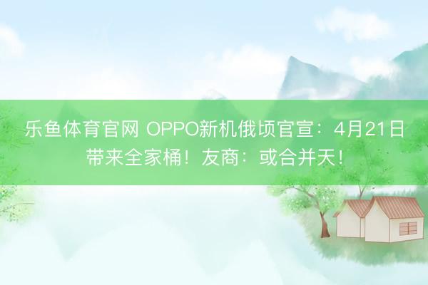 乐鱼体育官网 OPPO新机俄顷官宣:4月21日带来全家桶!友商:或合并天!