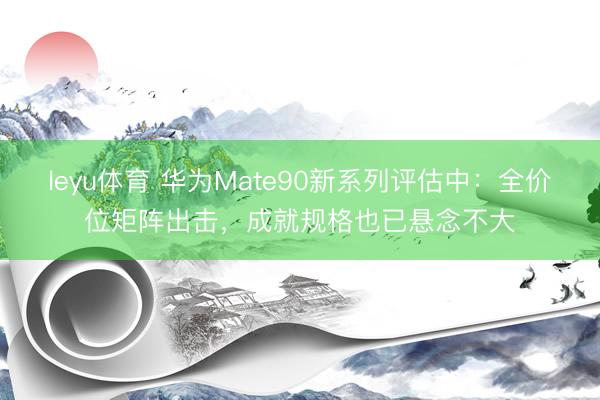 leyu体育 华为Mate90新系列评估中：全价位矩阵出击，成就规格也已悬念不大