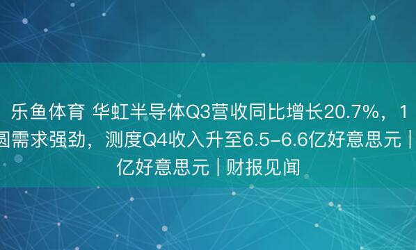 乐鱼体育 华虹半导体Q3营收同比增长20.7%，12英寸晶圆需求强劲，测度Q4收入升至6.5-6.6亿好意思元 | 财报见闻