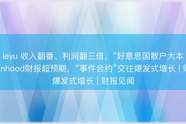 leyu 收入翻番、利润翻三倍，“好意思国散户大本营”Robinhood财报超预期，“事件合约”交往爆发式增长 | 财报见闻