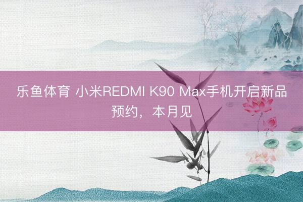 乐鱼体育 小米REDMI K90 Max手机开启新品预约，本月见