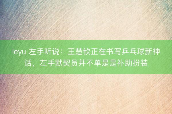leyu 左手听说:王楚钦正在书写乒乓球新神话,左手默契员并不单是是补助扮装