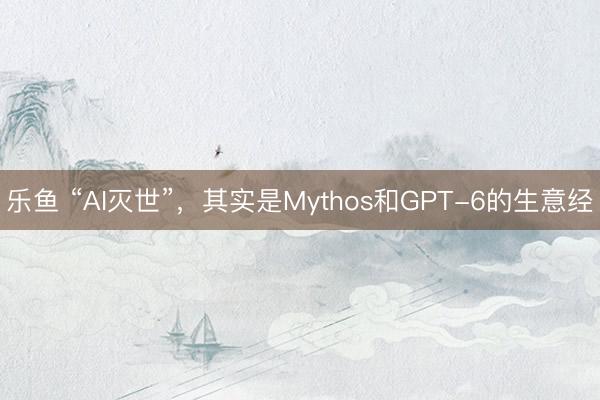 乐鱼 “AI灭世”,其实是Mythos和GPT-6的生意经