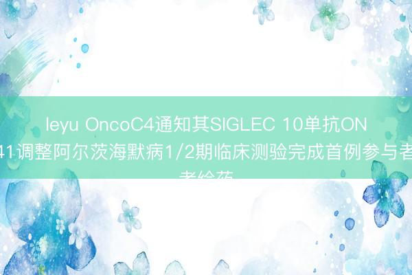 leyu OncoC4通知其SIGLEC 10单抗ONC-841调整阿尔茨海默病1/2期临床测验完成首例参与者给药