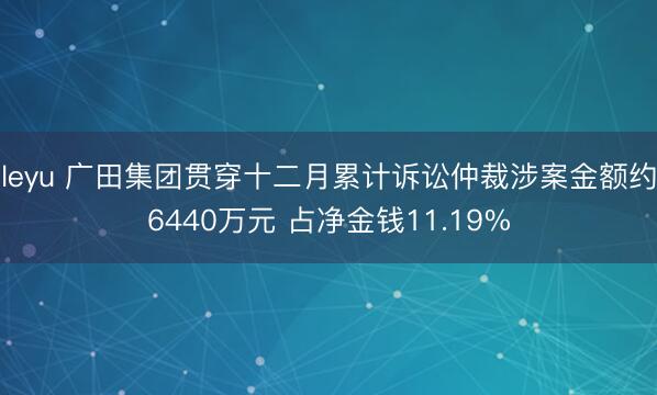 leyu 广田集团贯穿十二月累计诉讼仲裁涉案金额约6440万元 占净金钱11.19%