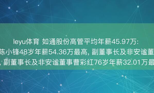 leyu体育 如通股份高管平均年薪45.97万: 副总司理及董事会通知陈小锋48岁年薪54.36万最高, 副董事长及非安谧董事曹彩红76岁年薪32.01万最低