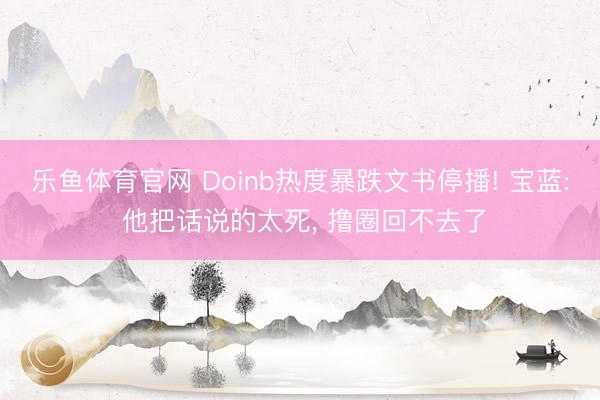 乐鱼体育官网 Doinb热度暴跌文书停播! 宝蓝: 他把话说的太死, 撸圈回不去了