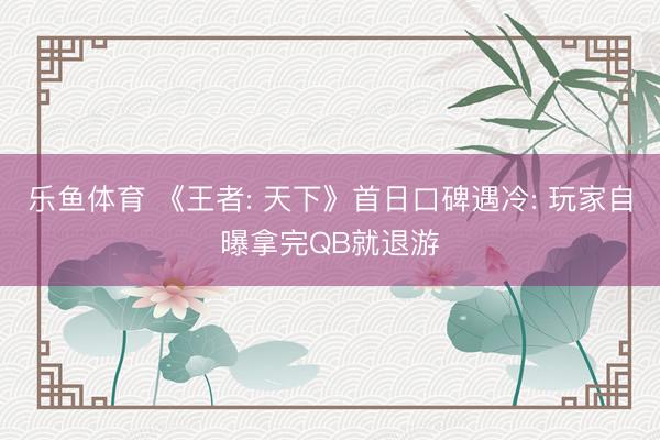 乐鱼体育 《王者: 天下》首日口碑遇冷: 玩家自曝拿完QB就退游