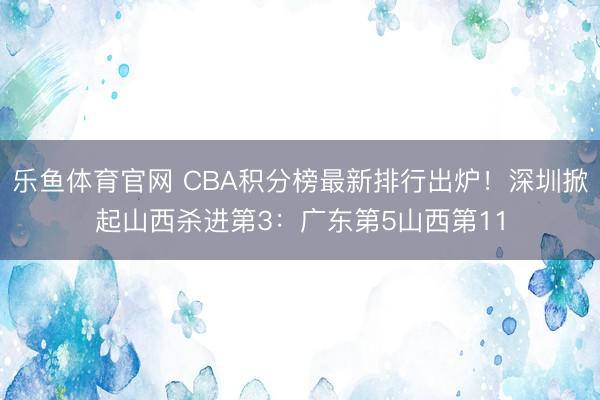 乐鱼体育官网 CBA积分榜最新排行出炉!深圳掀起山西杀进第3:广东第5山西第11