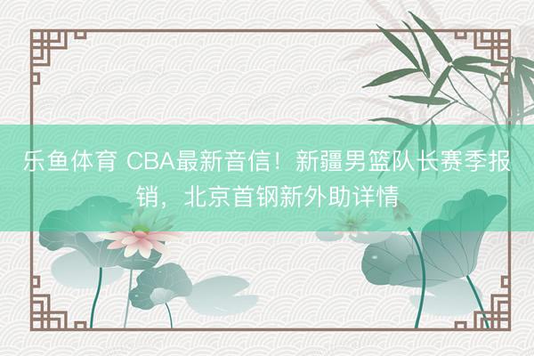 乐鱼体育 CBA最新音信!新疆男篮队长赛季报销,北京首钢新外助详情
