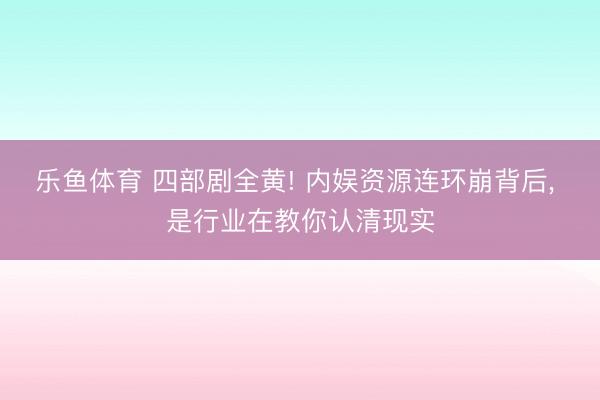乐鱼体育 四部剧全黄! 内娱资源连环崩背后, 是行业在教你认清现实