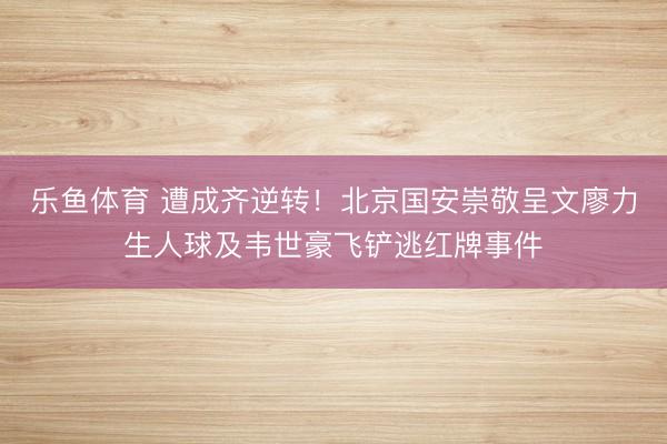 乐鱼体育 遭成齐逆转！北京国安崇敬呈文廖力生人球及韦世豪飞铲逃红牌事件