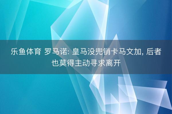 乐鱼体育 罗马诺: 皇马没兜销卡马文加， 后者也莫得主动寻求离开