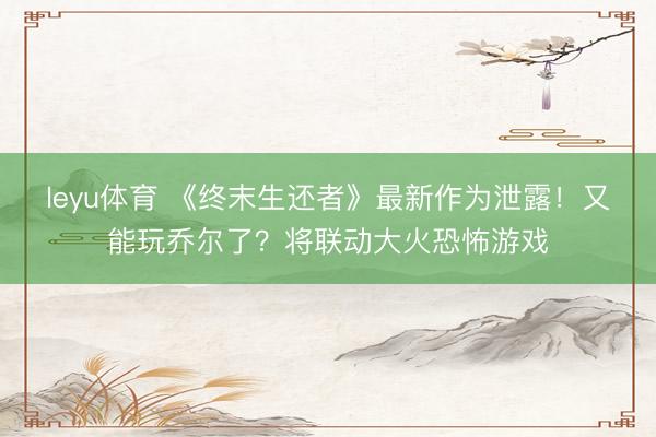 leyu体育 《终末生还者》最新作为泄露！又能玩乔尔了？将联动大火恐怖游戏