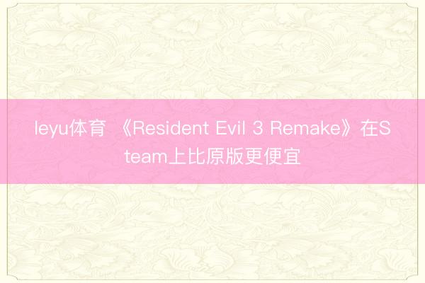 leyu体育 《Resident Evil 3 Remake》在Steam上比原版更便宜