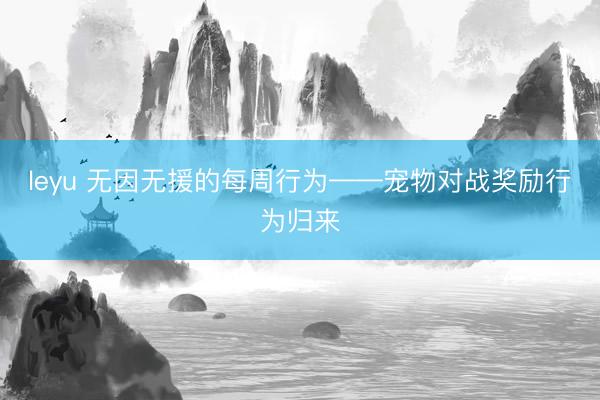 leyu 无因无援的每周行为——宠物对战奖励行为归来