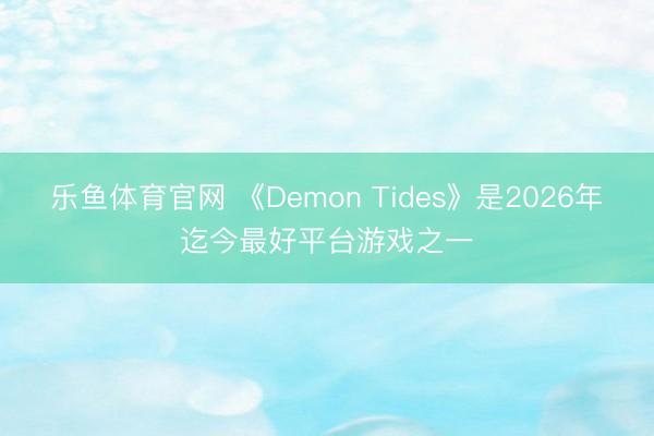 乐鱼体育官网 《Demon Tides》是2026年迄今最好平台游戏之一