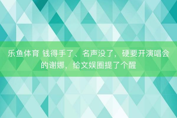 乐鱼体育 钱得手了、名声没了，硬要开演唱会的谢娜，给文娱圈提了个醒