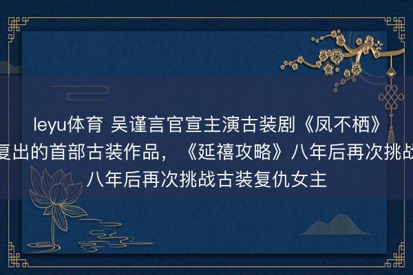 leyu体育 吴谨言官宣主演古装剧《凤不栖》,吴谨言产后复出的首部古装作品,《延禧攻略》八年后再次挑战古装复仇女主