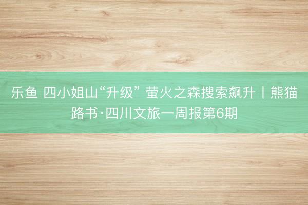 乐鱼 四小姐山“升级” 萤火之森搜索飙升丨熊猫路书·四川文旅一周报第6期