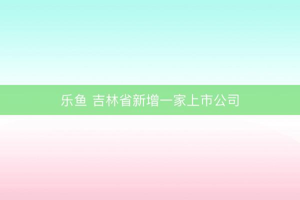 乐鱼 吉林省新增一家上市公司