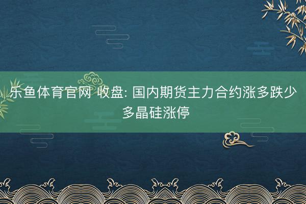 乐鱼体育官网 收盘: 国内期货主力合约涨多跌少 多晶硅涨停