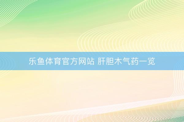 乐鱼体育官方网站 肝胆木气药一览