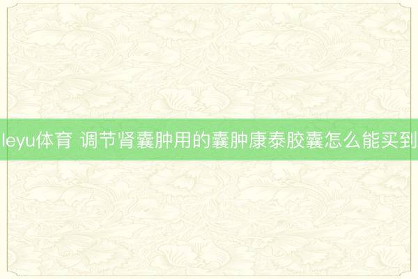 leyu体育 调节肾囊肿用的囊肿康泰胶囊怎么能买到