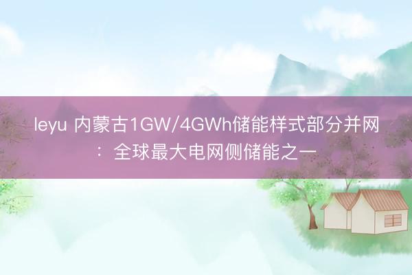 leyu 内蒙古1GW/4GWh储能样式部分并网：全球最大电网侧储能之一