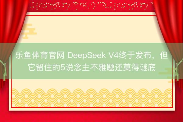 乐鱼体育官网 DeepSeek V4终于发布，但它留住的5说念主不雅题还莫得谜底