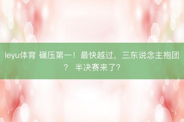 leyu体育 碾压第一！最快越过，三东说念主抱团？ 半决赛来了？