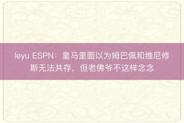 leyu ESPN：皇马里面以为姆巴佩和维尼修斯无法共存，但老佛爷不这样念念
